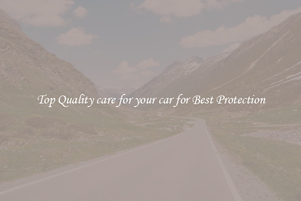Top Quality care for your car for Best Protection