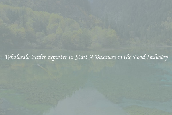 Wholesale trailer exporter to Start A Business in the Food Industry