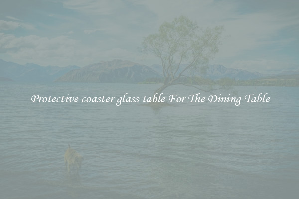Protective coaster glass table For The Dining Table