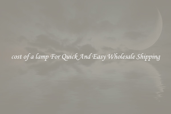 cost of a lamp For Quick And Easy Wholesale Shipping