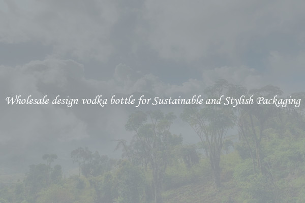 Wholesale design vodka bottle for Sustainable and Stylish Packaging