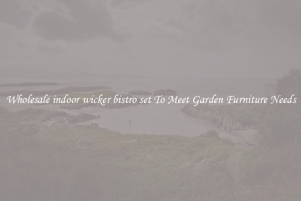 Wholesale indoor wicker bistro set To Meet Garden Furniture Needs