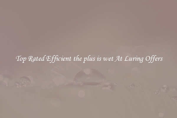 Top Rated Efficient the plus is wet At Luring Offers