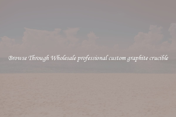 Browse Through Wholesale professional custom graphite crucible