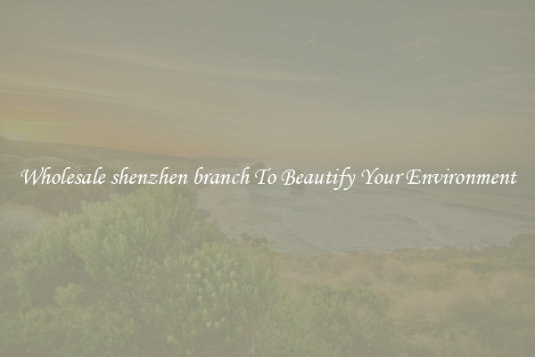 Wholesale shenzhen branch To Beautify Your Environment