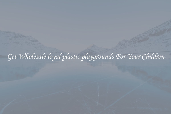 Get Wholesale loyal plastic playgrounds For Your Children