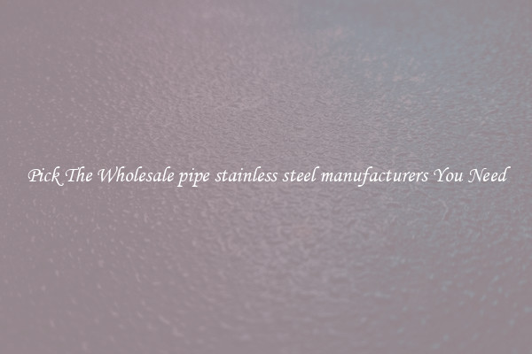Pick The Wholesale pipe stainless steel manufacturers You Need