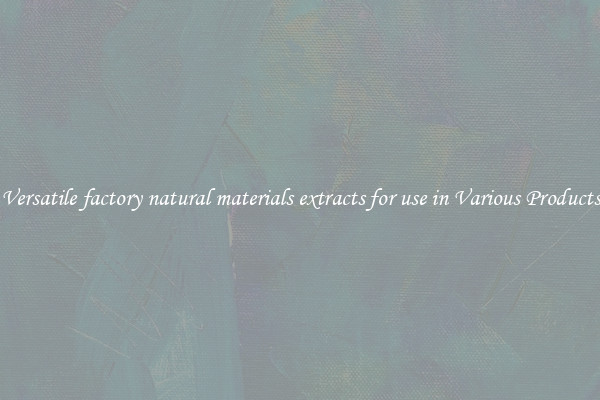 Versatile factory natural materials extracts for use in Various Products