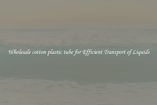 Wholesale cotton plastic tube for Efficient Transport of Liquids