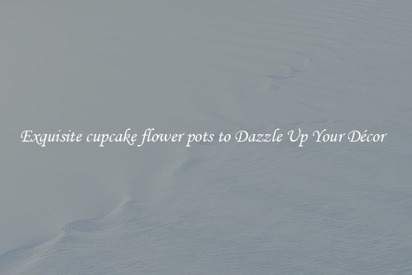 Exquisite cupcake flower pots to Dazzle Up Your Décor  