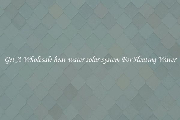 Get A Wholesale heat water solar system For Heating Water