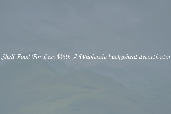 Shell Food For Less With A Wholesale buckwheat decorticator