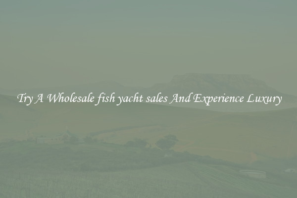 Try A Wholesale fish yacht sales And Experience Luxury