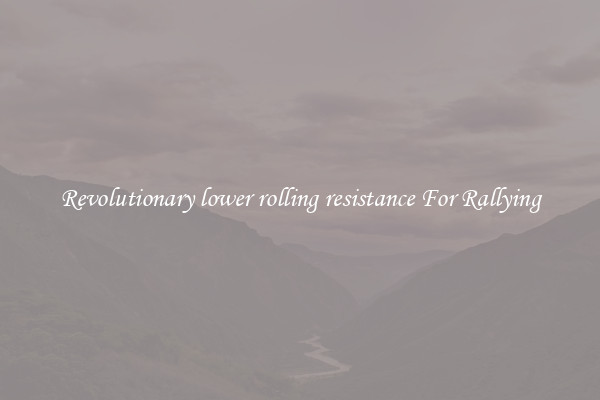 Revolutionary lower rolling resistance For Rallying
