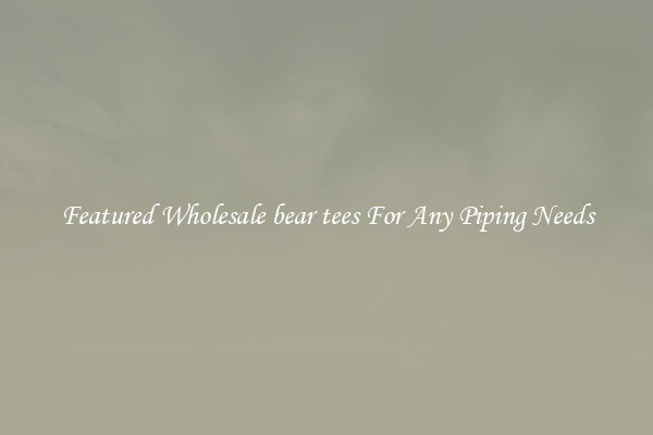 Featured Wholesale bear tees For Any Piping Needs