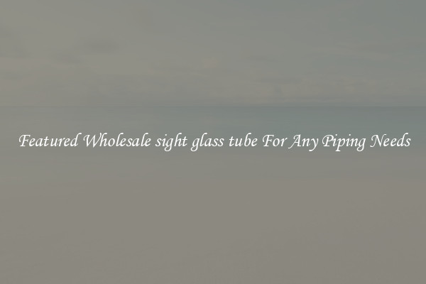 Featured Wholesale sight glass tube For Any Piping Needs
