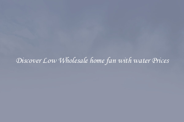 Discover Low Wholesale home fan with water Prices