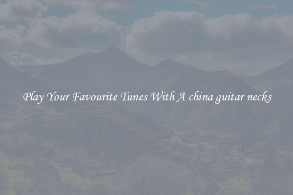 Play Your Favourite Tunes With A china guitar necks