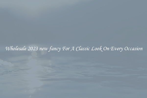 Wholesale 2023 new fancy For A Classic Look On Every Occasion