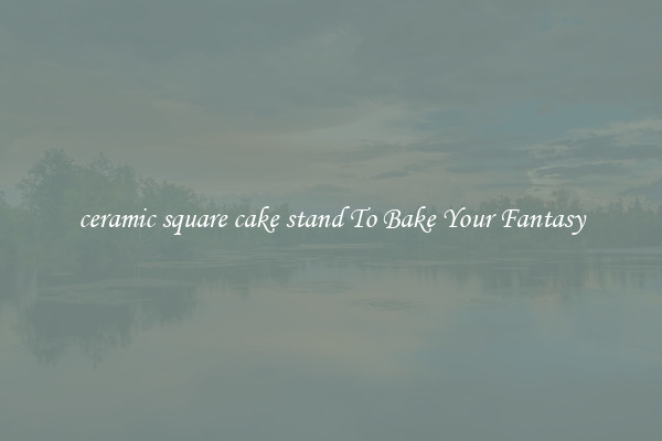 ceramic square cake stand To Bake Your Fantasy
