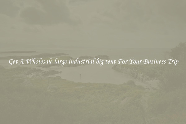 Get A Wholesale large industrial big tent For Your Business Trip