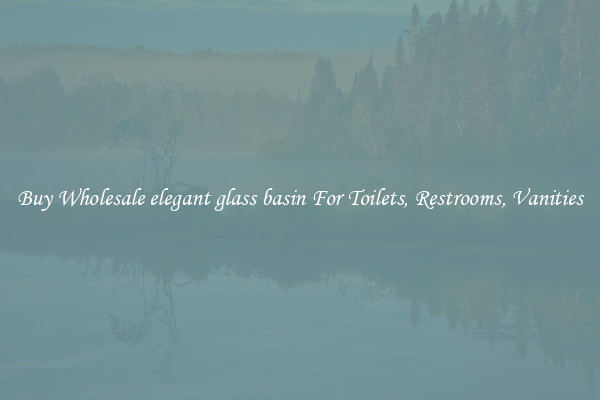 Buy Wholesale elegant glass basin For Toilets, Restrooms, Vanities