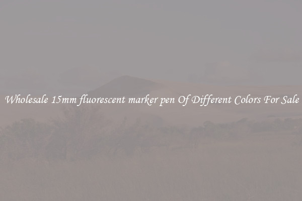 Wholesale 15mm fluorescent marker pen Of Different Colors For Sale