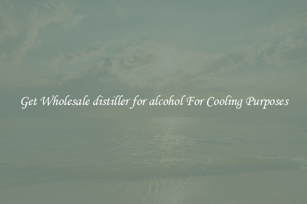 Get Wholesale distiller for alcohol For Cooling Purposes