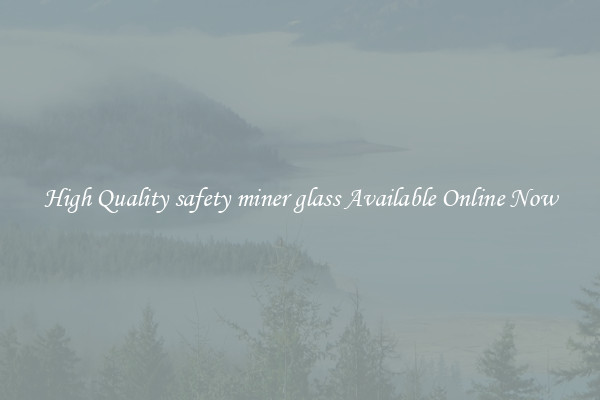High Quality safety miner glass Available Online Now