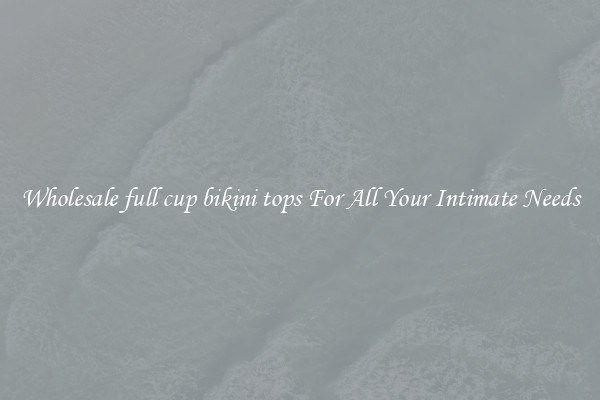 Wholesale full cup bikini tops For All Your Intimate Needs