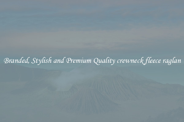 Branded, Stylish and Premium Quality crewneck fleece raglan
