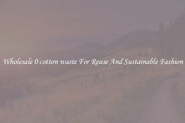 Wholesale 0 cotton waste For Reuse And Sustainable Fashion