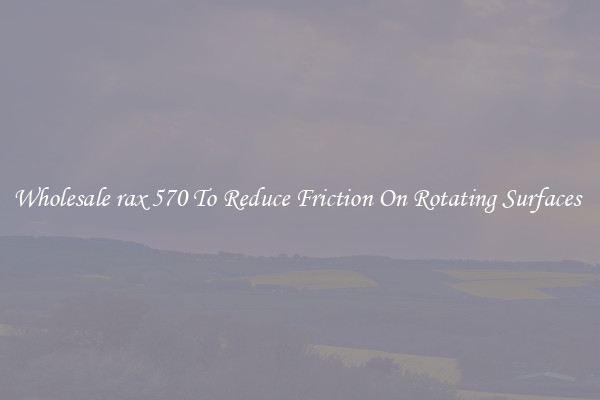 Wholesale rax 570 To Reduce Friction On Rotating Surfaces 