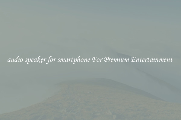 audio speaker for smartphone For Premium Entertainment 