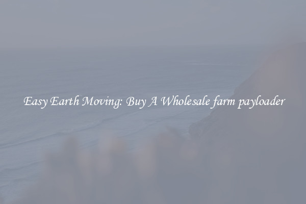 Easy Earth Moving: Buy A Wholesale farm payloader